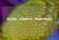 宠儿战队，以热爱为刃，峡谷逐梦铸荣光