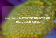 Steam Library，玩家的数字收藏馆与生活中枢，其LibraryCache能否删除？