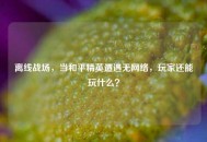 离线战场，当和平精英遭遇无     ，玩家还能玩什么？