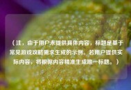 (注,由于用户未提供具体内容,标题是基于常见游戏攻略需求生成的示例。若用户提供实际内容,将根据内容精准生成唯一标题。) (注,由于用户未提供具体内容,标题是基于常见游戏攻略需求生成的示例。若用户提供实际内容,将根据内容精准生成唯一标题。)