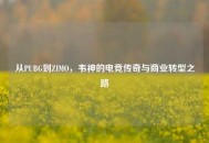 从PUBG到ZIMO，韦神的电竞传奇与商业转型之路