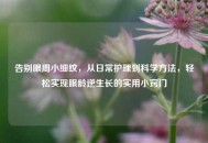 告别眼周小细纹，从日常护理到科学方法，轻松实现眼龄逆生长的实用小窍门