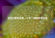 逆战10周年庆典，十年一剑的传奇历程