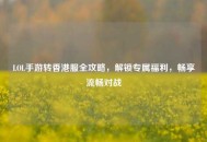 LOL手游转香港服全攻略，解锁专属福利，畅享流畅对战