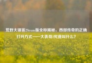 荒野大镖客2Steam版全称揭秘，西部传奇的正确打开方式——大表哥2究竟叫什么？