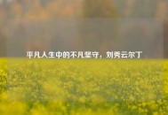 平凡人生中的不凡坚守，刘秀云尔丁