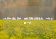 LOL限时折扣狂欢！皮肤英雄超值抢购，一年仅此一次！