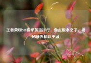 王者荣耀S19赛季英雄排行，盘点版本之子，揭秘最强梯队王者