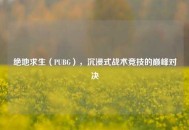 绝地求生（PUBG），沉浸式战术竞技的巅峰对决