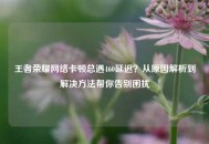 王者荣耀     卡顿总遇460延迟？从原因解析到解决     帮你告别困扰