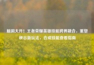 脑洞大开！王者荣耀英雄技能跨界融合，重塑峡谷新玩法，合成技能查看指南