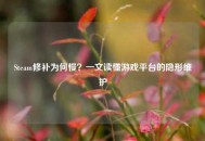 Steam修补为何慢？一文读懂游戏平台的隐形维护