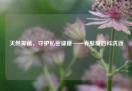 天然抑菌，守护私密健康——壳聚糖妇科洗液