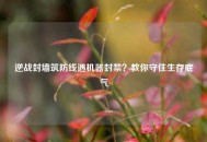 逆战封墙筑防线遇机器封禁？教你守住生存底气