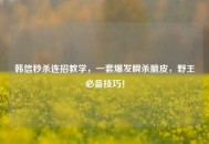 韩信秒杀连招教学，一套爆发瞬杀脆皮，野王必备技巧！