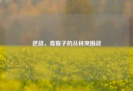 逆战，毒猴子的丛林突围战