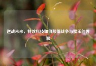 逆战未来，特效科技如何颠覆战争与娱乐的界限