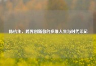 陈杭生，跨界创新者的多维人生与时代印记