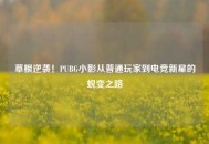 草根逆袭！PUBG小影从普通玩家到电竞新星的蜕变之路