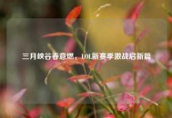 三月峡谷春意燃，LOL新赛季激战启新篇