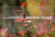 Steam打折狂欢开启！海量佳作抄底，这波羊毛必须薅