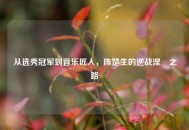 从选秀冠军到音乐匠人，陈楚生的逆战涅槃之路