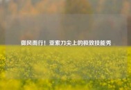 御风而行！亚索刀尖上的极致技能秀