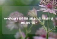 CSGO职业选手的奇葩键位设定，反人类设计还是隐藏黑科技？