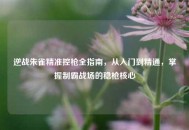 逆战朱雀精准控枪全指南，从入门到精通，掌握制霸战场的稳枪核心