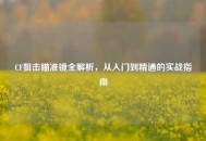 CF狙击瞄准镜全解析，从入门到精通的实战指南