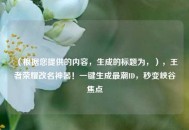 （根据您提供的内容，生成的标题为，），王者荣耀改名神器！一键生成最潮ID，秒变峡谷焦点