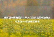 逆战副本畅玩指南，从入门到顶配的电脑配置方案及2020普通配置要求