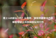 晚上10点能玩CF吗？从规则、体验到健康全方位解析穿越火线夜间游玩可行性