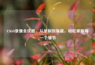 CSGO录像全攻略，从录制到复盘，轻松掌握每一个细节