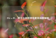 PS4 vs PC，跨平台游戏体验差异深度解析