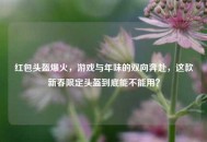 红包头盔爆火，游戏与年味的双向奔赴，这款新春限定头盔到底能不能用？