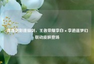 青莲剑影逢仙剑，王者荣耀李白×李逍遥梦幻联动皮肤登场