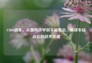 CSGO战车，从轰鸣铁甲到不屈意志，解读车站点位的战术灵魂