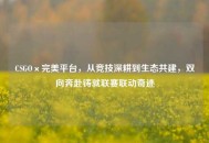 CSGO×完美平台，从竞技深耕到生态共建，双向奔赴铸就联赛联动奇迹