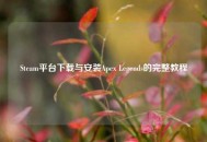 Steam平台下载与安装Apex Legends的完整教程