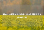 日本PUBG职业战队的崛起，从小众到国际舞台的突破之路