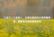 三圣刀（三圣剑），从神坛隐退的王者荣耀传奇，藏着老玩家的青春密码