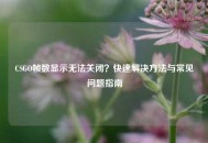 CSGO帧数显示无法关闭?快速解决方法与常见问题指南 CSGO帧数显示无法关闭?快速解决方法与常见问题指南