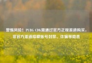 警惕风险！PUBG CDK需通过官方正规渠道购买，非官方渠道暗藏账号封禁、诈骗等隐患