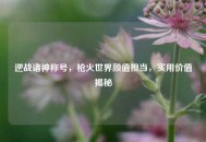逆战诸神称号，枪火世界颜值担当，实用价值揭秘