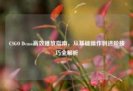 CSGO Demo高效播放指南，从基础操作到进阶技巧全解析