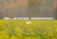 警惕Steam账户批发陷阱,购买前必知的风险与隐患 警惕Steam账户批发陷阱,购买前必知的风险与隐患