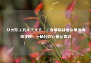 从美猴王到齐天大圣，王者荣耀孙悟空荣耀典藏皮肤，一场跨次元神话盛宴