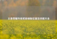王者荣耀升级奖励领取位置及攻略大全