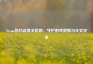 Steam隐私设置全指南，守护游戏数据与社交安全